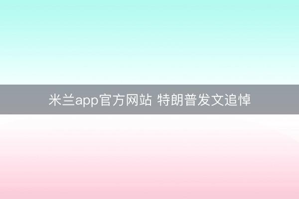 米兰app官方网站 特朗普发文追悼