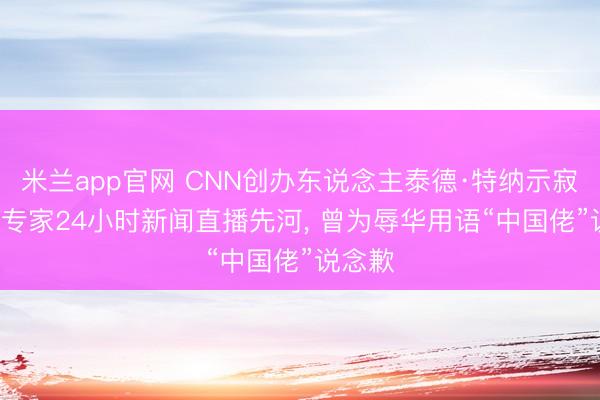 米兰app官网 CNN创办东说念主泰德·特纳示寂: 首创专家24小时新闻直播先河， 曾为辱华用语“中国佬”说念歉
