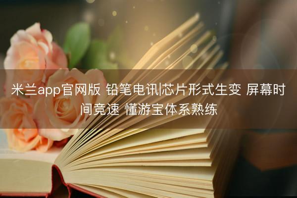 米兰app官网版 铅笔电讯|芯片形式生变 屏幕时间竞速 懂游宝体系熟练