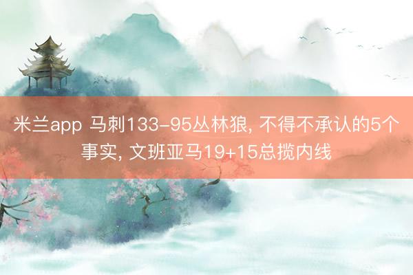 米兰app 马刺133-95丛林狼， 不得不承认的5个事实， 文班亚马19+15总揽内线