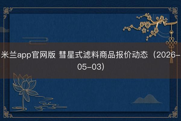 米兰app官网版 彗星式滤料商品报价动态（2026-05-03）
