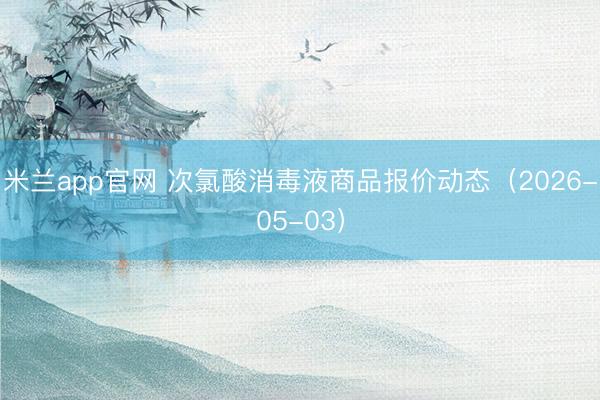 米兰app官网 次氯酸消毒液商品报价动态（2026-05-03）