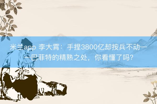 米兰app 李大霄：手捏3800亿却按兵不动——巴菲特的精熟之处，你看懂了吗？