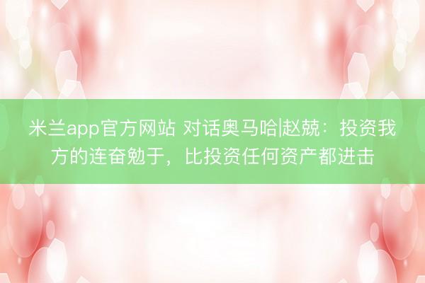 米兰app官方网站 对话奥马哈|赵兢：投资我方的连奋勉于，比投资任何资产都进击