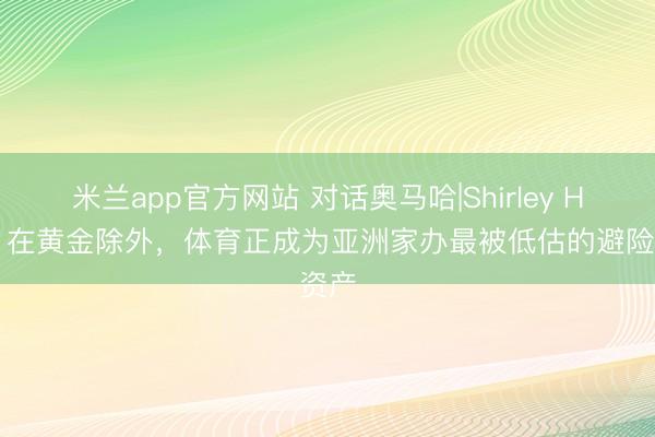 米兰app官方网站 对话奥马哈|Shirley Hon：在黄金除外，体育正成为亚洲家办最被低估的避险资产