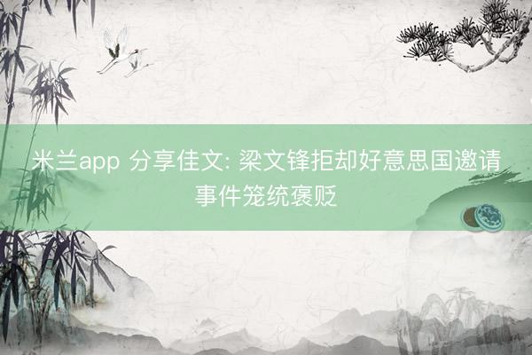 米兰app 分享佳文: 梁文锋拒却好意思国邀请事件笼统褒贬