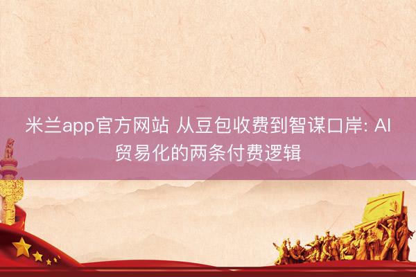 米兰app官方网站 从豆包收费到智谋口岸: AI贸易化的两条付费逻辑