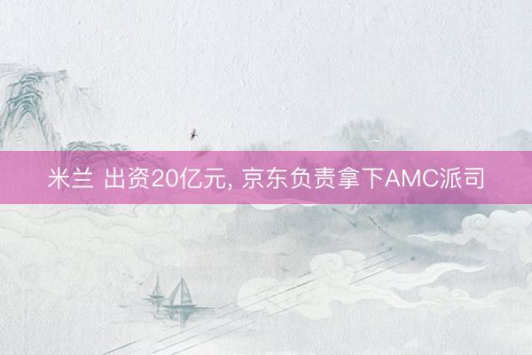 米兰 出资20亿元， 京东负责拿下AMC派司