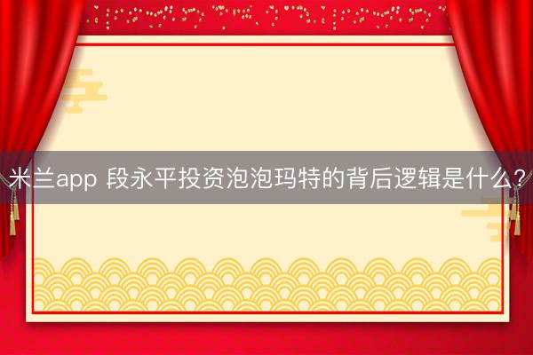 米兰app 段永平投资泡泡玛特的背后逻辑是什么?