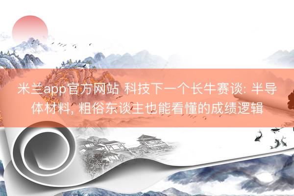 米兰app官方网站 科技下一个长牛赛谈: 半导体材料， 粗俗东谈主也能看懂的成绩逻辑