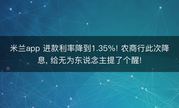 米兰app 进款利率降到1.35%! 农商行此次降息， 给无为东说念主提了个醒!