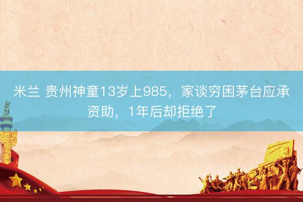 米兰 贵州神童13岁上985，家谈穷困茅台应承资助，1年后却拒绝了