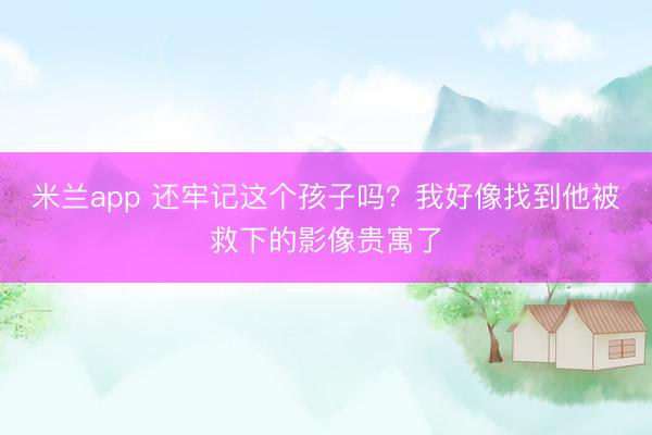 米兰app 还牢记这个孩子吗？我好像找到他被救下的影像贵寓了