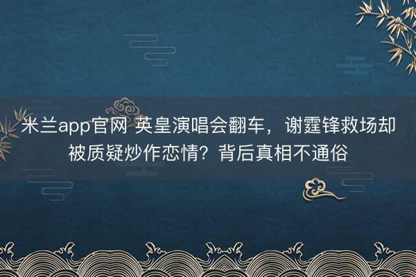 米兰app官网 英皇演唱会翻车，谢霆锋救场却被质疑炒作恋情？背后真相不通俗