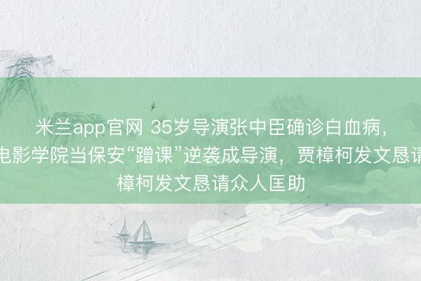 米兰app官网 35岁导演张中臣确诊白血病，曾在北京电影学院当保安“蹭课”逆袭成导演，贾樟柯发文恳请众人匡助